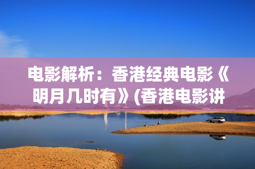 电影解析：香港经典电影《明月几时有》(香港电影讲解)
