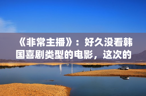 《非常主播》：好久没看韩国喜剧类型的电影，这次的选择还真不错(非常主播中国翻拍)