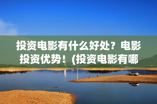 投资电影有什么好处？电影投资优势！(投资电影有哪些收益)