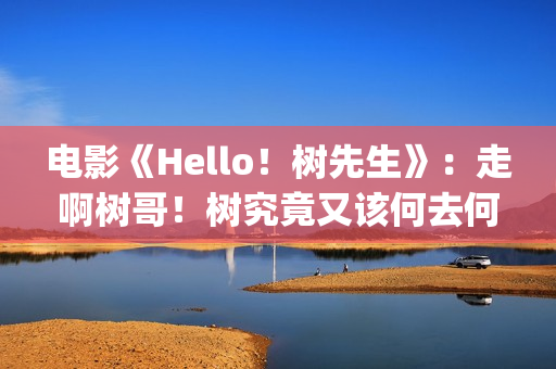 电影《Hello！树先生》：走啊树哥！树究竟又该何去何从(hello树删减片段)