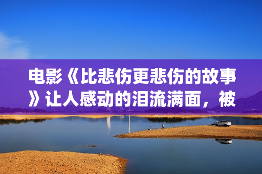 电影《比悲伤更悲伤的故事》让人感动的泪流满面，被指三观不正？(电影《比悲伤更悲伤的故事》高清完整版在线)