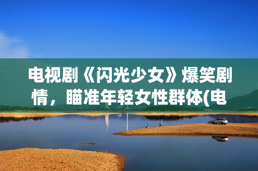 电视剧《闪光少女》爆笑剧情，瞄准年轻女性群体(电视剧版闪光少女演员表)