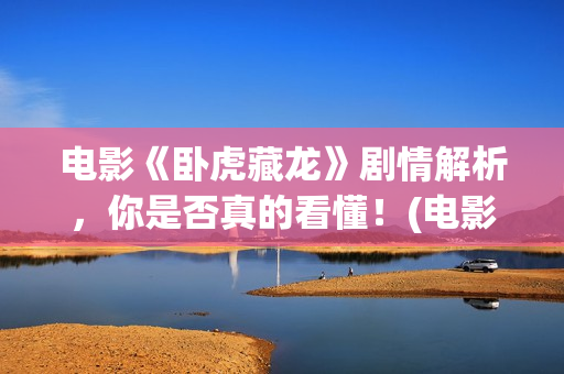 电影《卧虎藏龙》剧情解析，你是否真的看懂！(电影卧虎藏龙的配乐主要由作曲家谁创作)