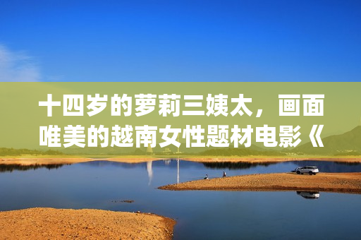 十四岁的萝莉三姨太，画面唯美的越南女性题材电影《三太太》(14岁的她)