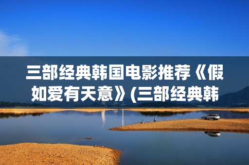 三部经典韩国电影推荐《假如爱有天意》(三部经典韩国电影在线看)
