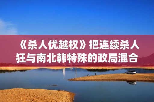 《杀人优越权》把连续杀人狂与南北韩特殊的政局混合成了新品种电影(杀手优越权未删减版电影免费播放)