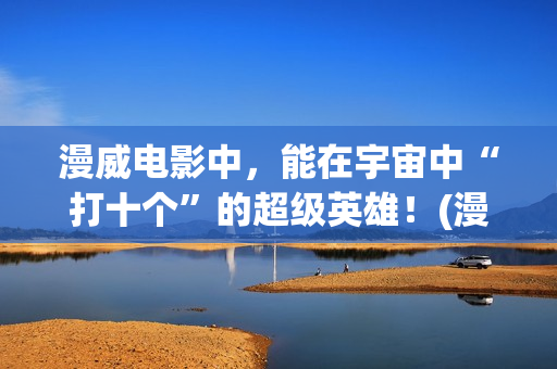 漫威电影中，能在宇宙中“打十个”的超级英雄！(漫威电影中最厉害的人物排名)