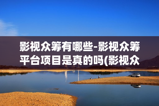 影视众筹有哪些-影视众筹平台项目是真的吗(影视众筹骗局一般周期是多长)