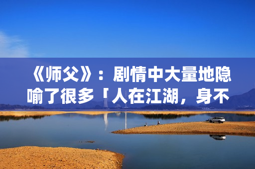 《师父》：剧情中大量地隐喻了很多「人在江湖，身不由己」的现实与无奈(师父剧情解析)