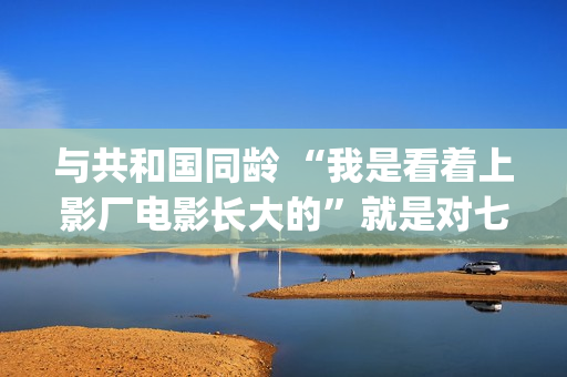 与共和国同龄 “我是看着上影厂电影长大的”就是对七十年上影最大的鼓励(与共和国同龄 新华社)