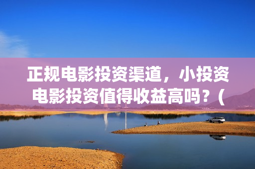 正规电影投资渠道，小投资电影投资值得收益高吗？(正规的电影投资)