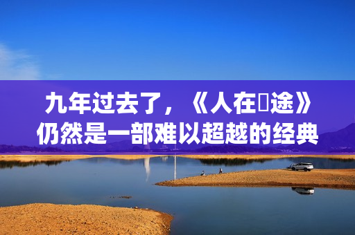 九年过去了，《人在囧途》仍然是一部难以超越的经典(9年过去了 英文翻译)