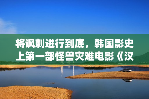 将讽刺进行到底，韩国影史上第一部怪兽灾难电影《汉江怪物》(讽刺有何作用)