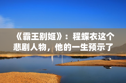 《霸王别姬》：程蝶衣这个悲剧人物，他的一生预示了什么？(霸王别姬屠洪刚)