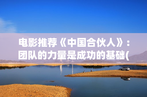 电影推荐《中国合伙人》：团队的力量是成功的基础(电影推荐 中国)