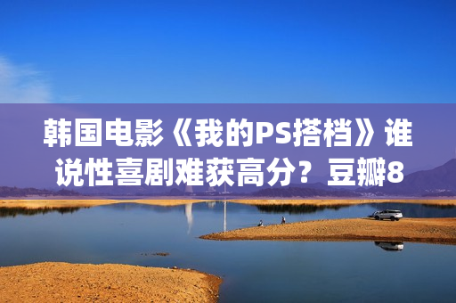 韩国电影《我的PS搭档》谁说性喜剧难获高分？豆瓣8分(韩国电影我的小瘦子3)