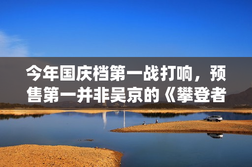 今年国庆档第一战打响，预售第一并非吴京的《攀登者》(2021 国庆档)