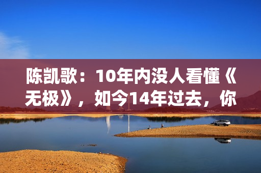 陈凯歌：10年内没人看懂《无极》，如今14年过去，你懂了吗？(陈凯歌2020)