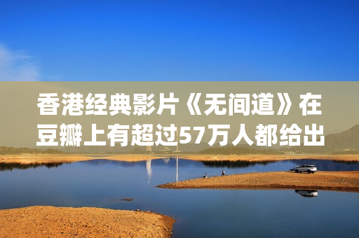 香港经典影片《无间道》在豆瓣上有超过57万人都给出了9分以上的高分(香港电影经典全集)