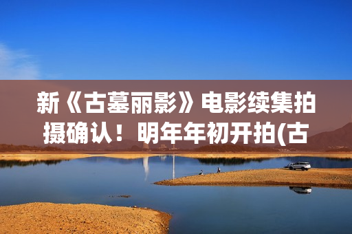新《古墓丽影》电影续集拍摄确认！明年年初开拍(古墓丽影影片)