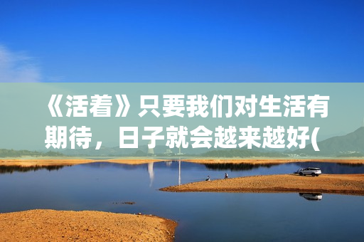 《活着》只要我们对生活有期待，日子就会越来越好(歌曲只要活着)