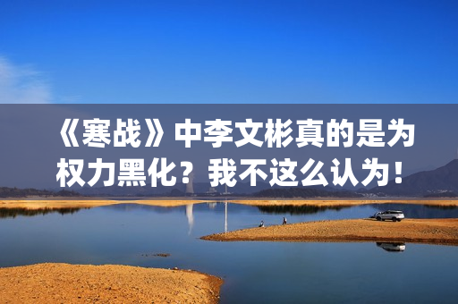 《寒战》中李文彬真的是为权力黑化？我不这么认为！(《寒战》中李文是谁)