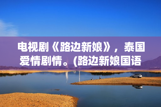 电视剧《路边新娘》，泰国爱情剧情。(路边新娘国语版电视剧免费24)