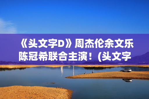 《头文字D》周杰伦余文乐陈冠希联合主演！(头文字d周杰伦歌曲)