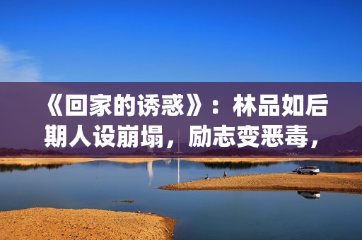 《回家的诱惑》：林品如后期人设崩塌，励志变恶毒，对尚恩很过分(回家的诱惑演员表名单)