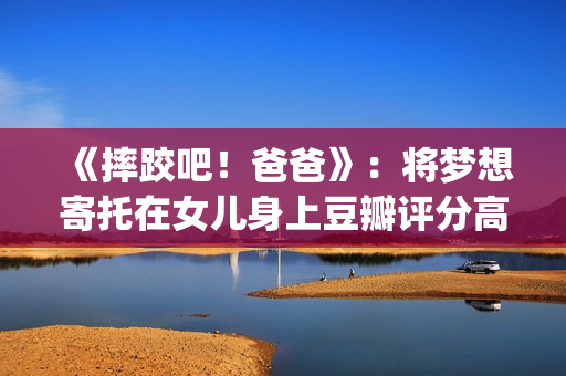 《摔跤吧！爸爸》：将梦想寄托在女儿身上豆瓣评分高达9.0(摔跤吧爸爸电影免费观看中文版)