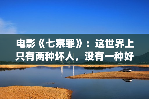 电影《七宗罪》：这世界上只有两种坏人，没有一种好人(电影七宗罪免费观看完整版)