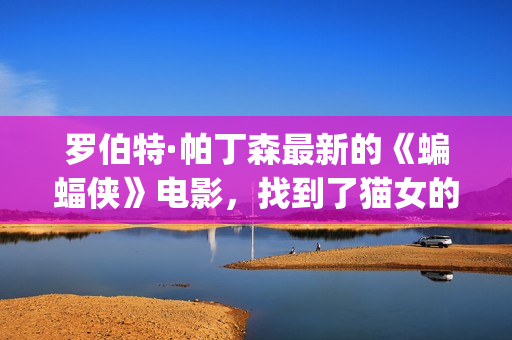 罗伯特·帕丁森最新的《蝙蝠侠》电影，找到了猫女的女演员！(罗伯特·帕丁森颜值巅峰)