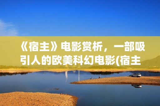 《宿主》电影赏析，一部吸引人的欧美科幻电影(宿主电影恐怖吗)