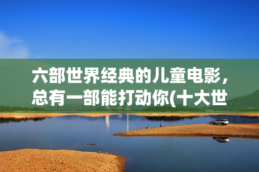 六部世界经典的儿童电影，总有一部能打动你(十大世界经典电影)