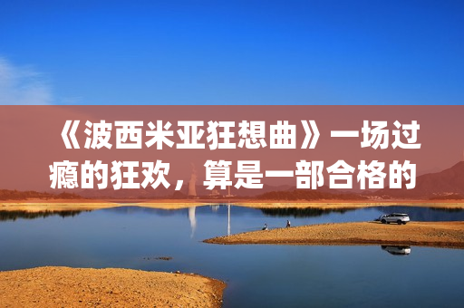 《波西米亚狂想曲》一场过瘾的狂欢，算是一部合格的好电影吗？(波西米亚狂想曲歌词)