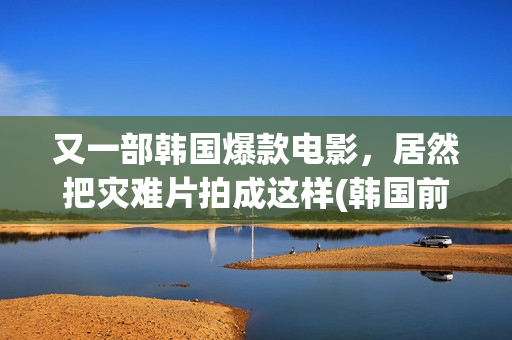 又一部韩国爆款电影，居然把灾难片拍成这样(韩国前段时间大火的电视剧)