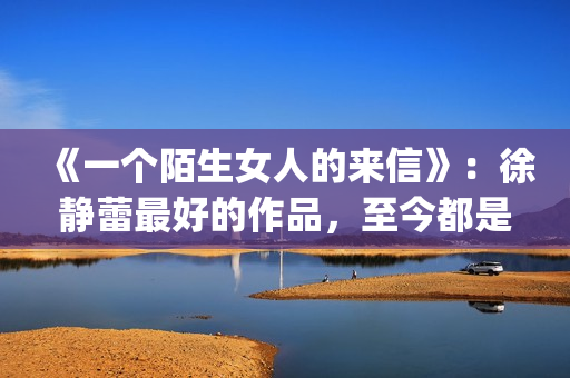 《一个陌生女人的来信》：徐静蕾最好的作品，至今都是文艺片典范(一个陌生女人的来信深度解析)