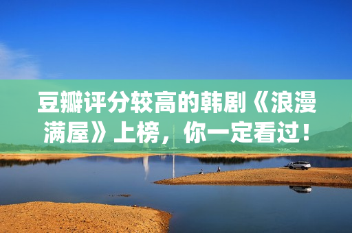 豆瓣评分较高的韩剧《浪漫满屋》上榜，你一定看过！(豆瓣评分较高的古装剧)