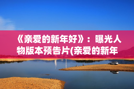 《亲爱的新年好》：曝光人物版本预告片(亲爱的新年好讲的是什么)