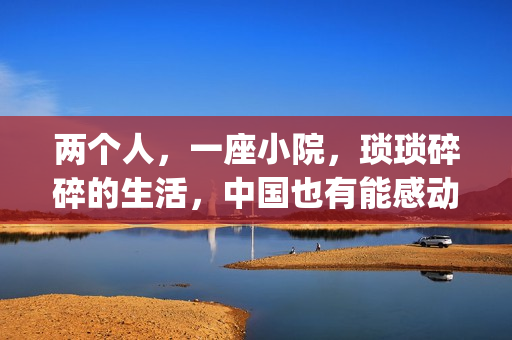 两个人，一座小院，琐琐碎碎的生活，中国也有能感动哭你的电影(两个人一座城下句)