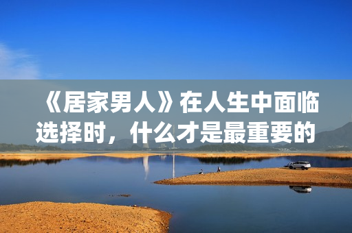 《居家男人》在人生中面临选择时，什么才是最重要的？(居家男人第一集)