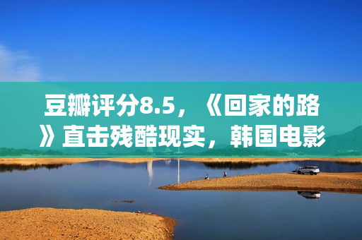 豆瓣评分8.5，《回家的路》直击残酷现实，韩国电影太敢拍了(豆瓣评分7.9)