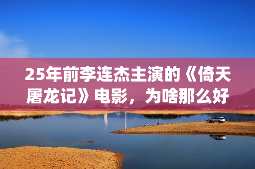 25年前李连杰主演的《倚天屠龙记》电影，为啥那么好看？(李连杰个)