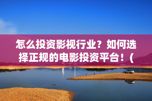 怎么投资影视行业？如何选择正规的电影投资平台！(影视投资流程)
