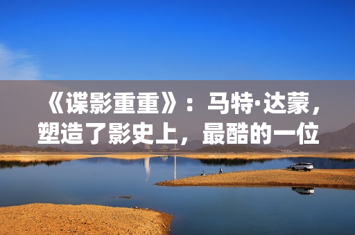 《谍影重重》：马特·达蒙，塑造了影史上，最酷的一位孤胆英雄(谍影重重7免费高清在线观看)