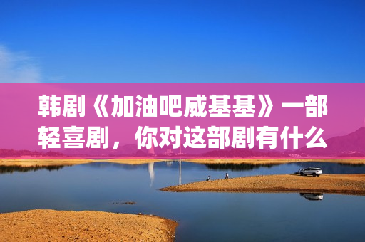韩剧《加油吧威基基》一部轻喜剧，你对这部剧有什么印象呢？(加油吧威基基 韩剧网)