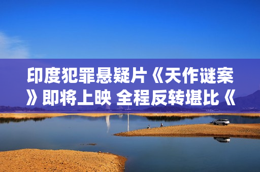印度犯罪悬疑片《天作谜案》即将上映 全程反转堪比《调音师》(印度犯罪悬疑片排行榜)