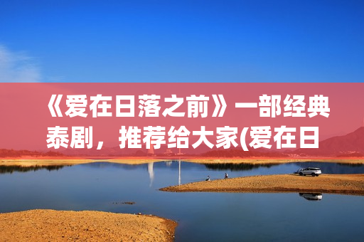 《爱在日落之前》一部经典泰剧，推荐给大家(爱在日落之前国语版免费观看全集)