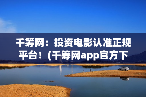 千筹网：投资电影认准正规平台！(千筹网app官方下载)