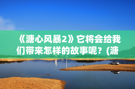 《溏心风暴2》它将会给我们带来怎样的故事呢？(溏心风暴2人物关系图)